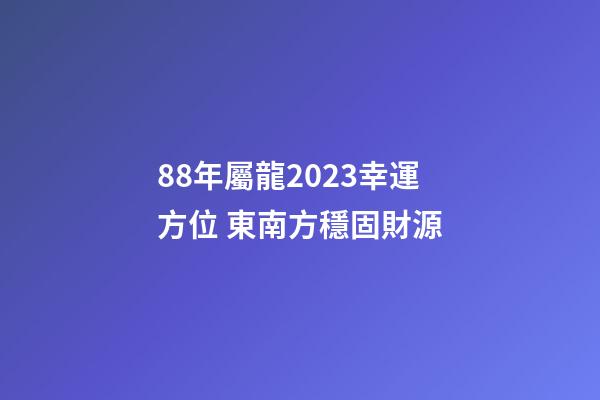 88年屬龍2023幸運方位 東南方穩固財源